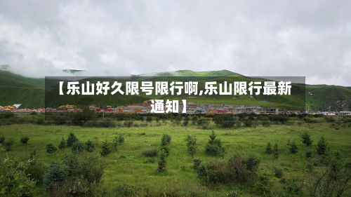 【乐山好久限号限行啊,乐山限行最新通知】