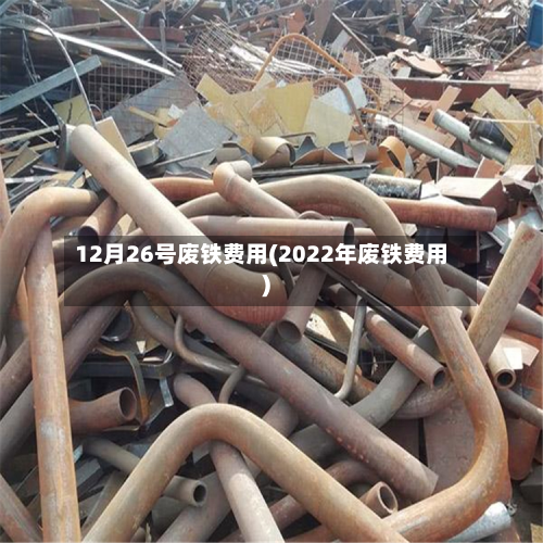 12月26号废铁费用(2022年废铁费用)
