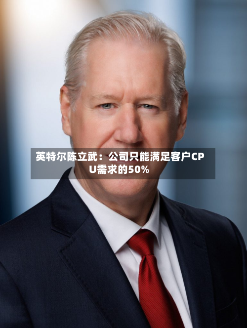 英特尔陈立武：公司只能满足客户CPU需求的50%