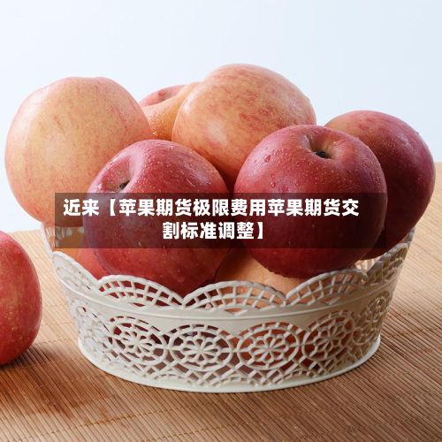 近来【苹果期货极限费用苹果期货交割标准调整】