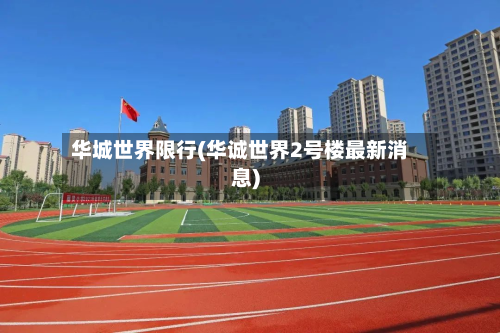 华城世界限行(华诚世界2号楼最新消息)