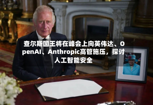 查尔斯国王将在峰会上向英伟达、OpenAI、Anthropic高管施压，探讨人工智能安全