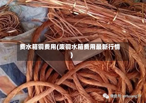 费水箱铜费用(废铜水箱费用最新行情)