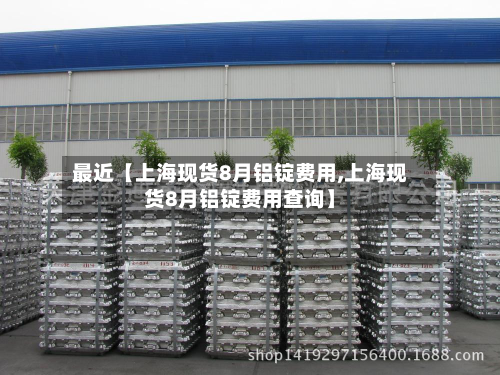 最近【上海现货8月铝锭费用,上海现货8月铝锭费用查询】