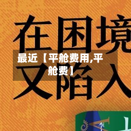 最近【平舱费用,平舱费】