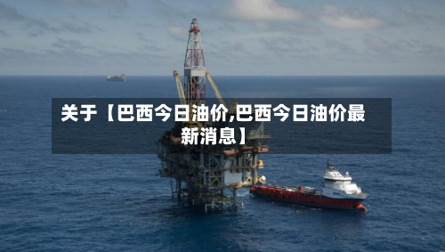 关于【巴西今日油价,巴西今日油价最新消息】