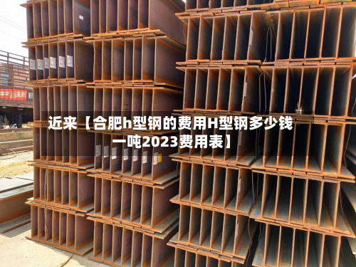 近来【合肥h型钢的费用H型钢多少钱一吨2023费用表】