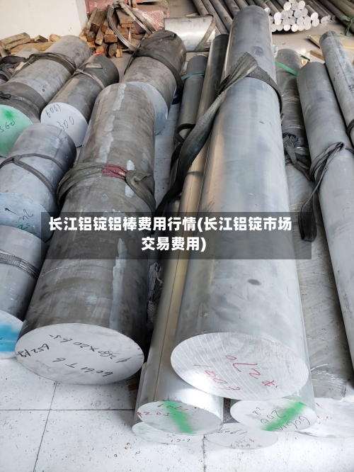 长江铝锭铝棒费用行情(长江铝锭市场交易费用)