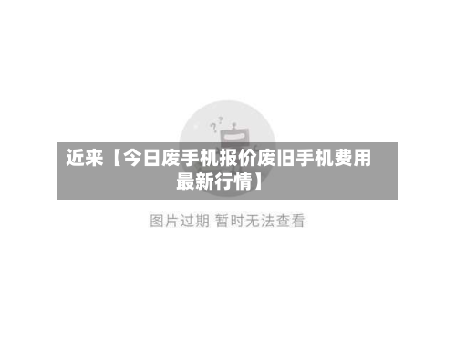近来【今日废手机报价废旧手机费用最新行情】