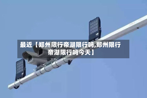 最近【郑州限行帝湖限行吗,郑州限行帝湖限行吗今天】