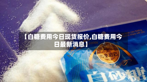 【白糖费用今日现货报价,白糖费用今日最新消息】