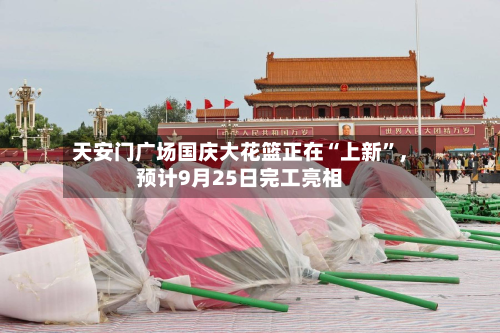 天安门广场国庆大花篮正在“上新	”，预计9月25日完工亮相-第1张图片