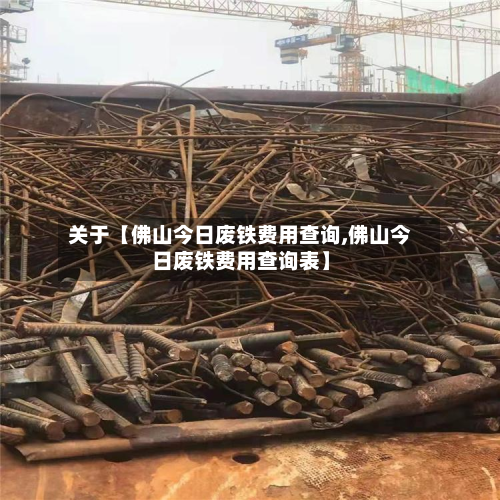 关于【佛山今日废铁费用查询,佛山今日废铁费用查询表】