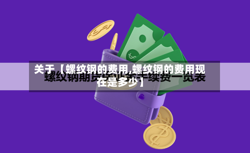 关于【螺纹钢的费用,螺纹钢的费用现在是多少】