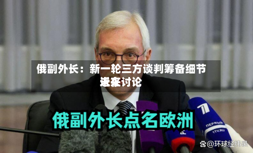 俄副外长：新一轮三方谈判筹备细节近来未在讨论