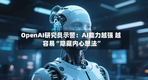 OpenAI研究员示警：AI能力越强 越容易“隐藏内心想法”