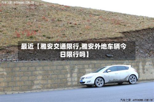 最近【雅安交通限行,雅安外地车辆今日限行吗】