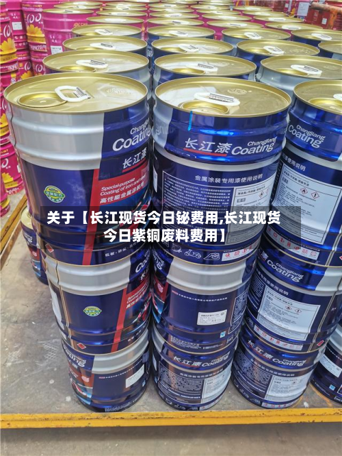 关于【长江现货今日铋费用,长江现货今日紫铜废料费用】