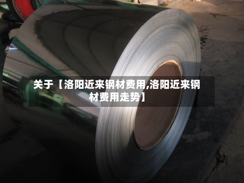 关于【洛阳近来钢材费用,洛阳近来钢材费用走势】