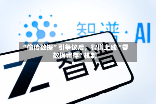 “偷传数据”引争议后，智谱上线“零数据留存”机制