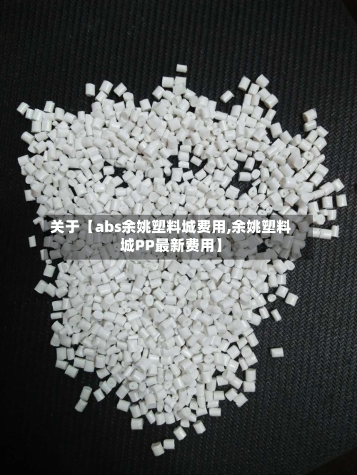 关于【abs余姚塑料城费用,余姚塑料城PP最新费用】