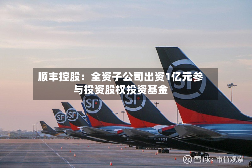 顺丰控股：全资子公司出资1亿元参与投资股权投资基金