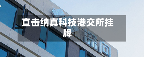 直击纳真科技港交所挂牌