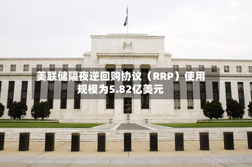 美联储隔夜逆回购协议（RRP）使用规模为5.82亿美元