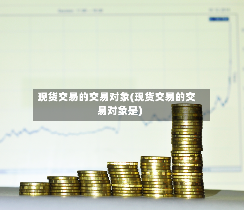 现货交易的交易对象(现货交易的交易对象是)