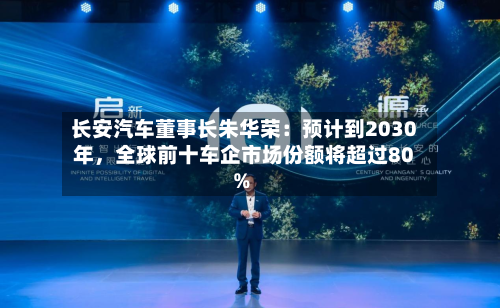 长安汽车董事长朱华荣：预计到2030年，全球前十车企市场份额将超过80%
