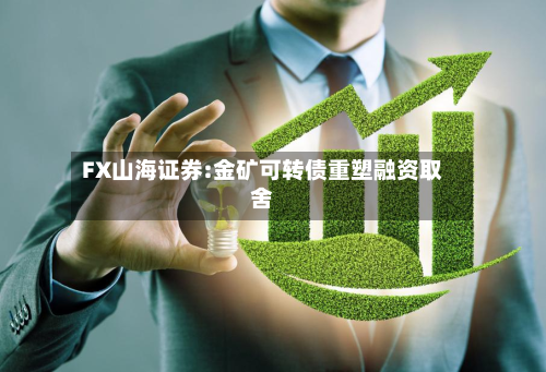 FX山海证券:金矿可转债重塑融资取舍-第1张图片