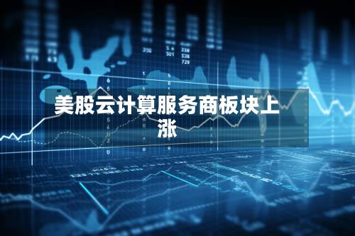 美股云计算服务商板块上涨-第1张图片