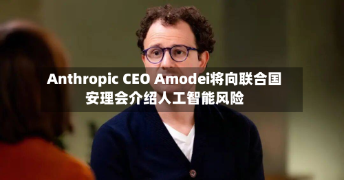 Anthropic CEO Amodei将向联合国安理会介绍人工智能风险