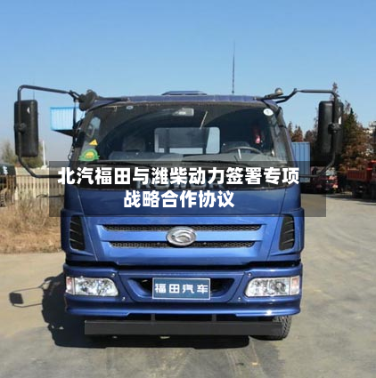 北汽福田与潍柴动力签署专项战略合作协议
