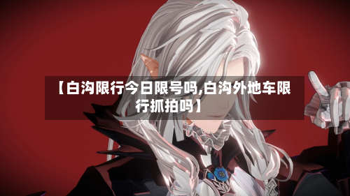 【白沟限行今日限号吗,白沟外地车限行抓拍吗】
