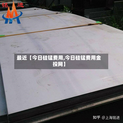 最近【今日硅锰费用,今日硅锰费用金投网】