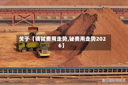 关于【镝铽费用走势,铋费用走势2026】